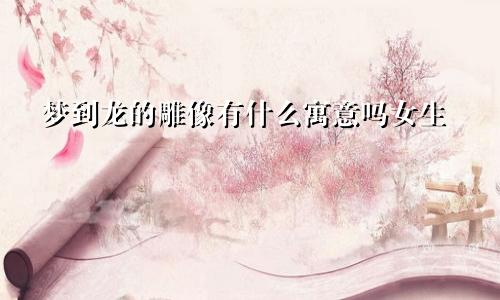 梦到龙的雕像有什么寓意吗女生
