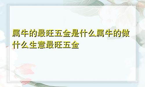属牛的最旺五金是什么属牛的做什么生意最旺五金