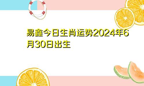 易鑫今日生肖运势2024年6月30日出生