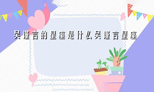 吴谨言的星座是什么吴谨言星座
