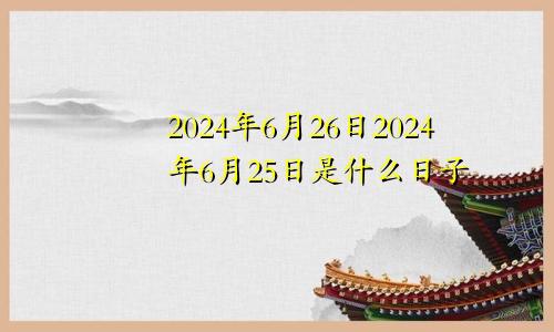 2024年6月26日2024年6月25日是什么日子