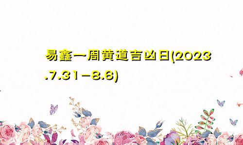 易鑫一周黄道吉凶日(2023.7.31-8.6)