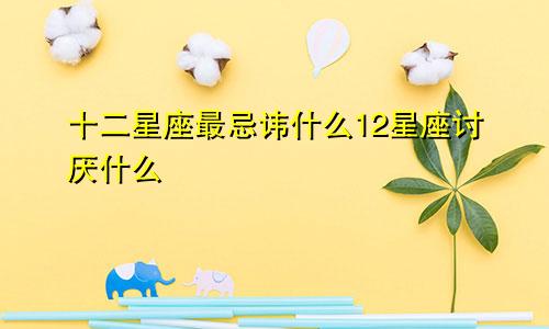 十二星座最忌讳什么12星座讨厌什么