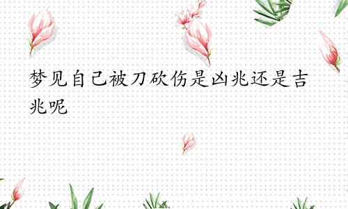 梦见自己被刀砍伤是凶兆还是吉兆呢
