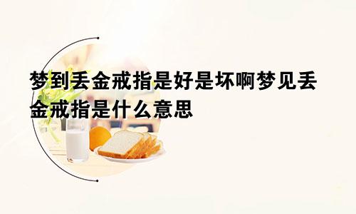 梦到丢金戒指是好是坏啊梦见丢金戒指是什么意思
