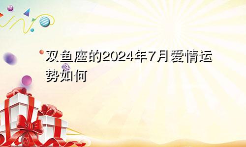 双鱼座的2024年7月爱情运势如何