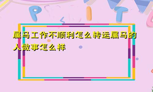 属马工作不顺利怎么转运属马的人做事怎么样