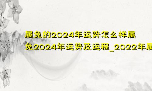 属兔的2024年运势怎么样属兔2024年运势及运程_2022年属兔人的全年运势