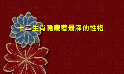 十二生肖隐藏着最深的性格