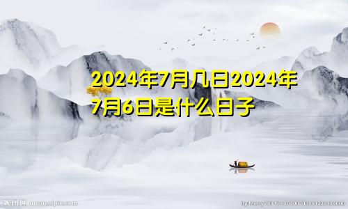 2024年7月几日2024年7月6日是什么日子