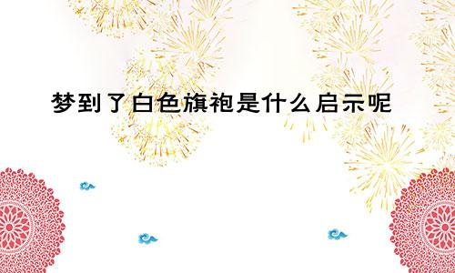 梦到了白色旗袍是什么启示呢