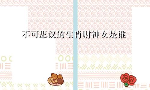 不可思议的生肖财神女是谁