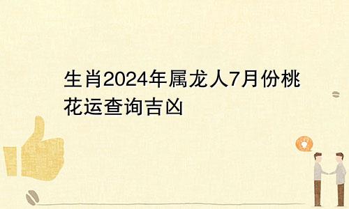 生肖2024年属龙人7月份桃花运查询吉凶