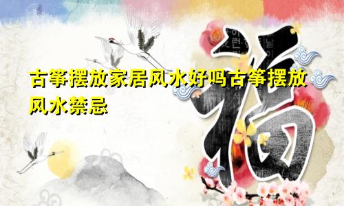 古筝摆放家居风水好吗古筝摆放风水禁忌