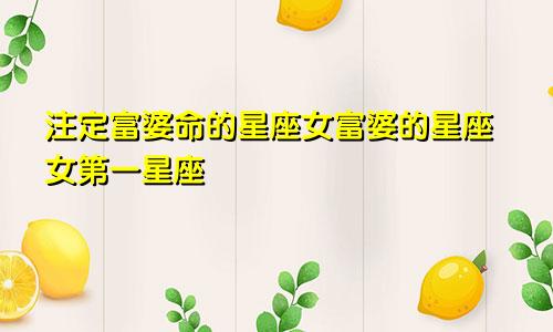 注定富婆命的星座女富婆的星座女第一星座