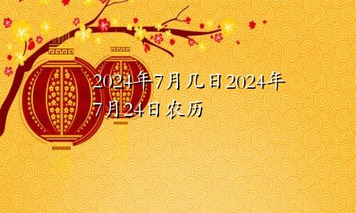 2024年7月几日2024年7月24日农历