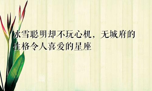 冰雪聪明却不玩心机,无城府的性格令人喜爱的星座