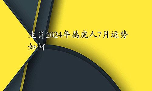 生肖2024年属虎人7月运势如何