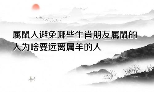 属鼠人避免哪些生肖朋友属鼠的人为啥要远离属羊的人