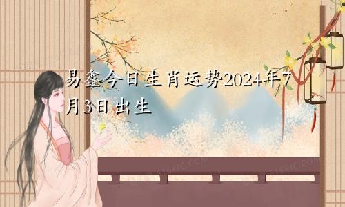 易鑫今日生肖运势2024年7月3日出生