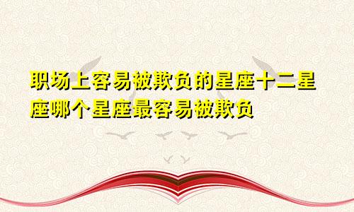 职场上容易被欺负的星座十二星座哪个星座最容易被欺负