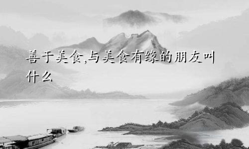 善于美食,与美食有缘的朋友叫什么