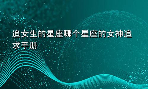 追女生的星座哪个星座的女神追求手册
