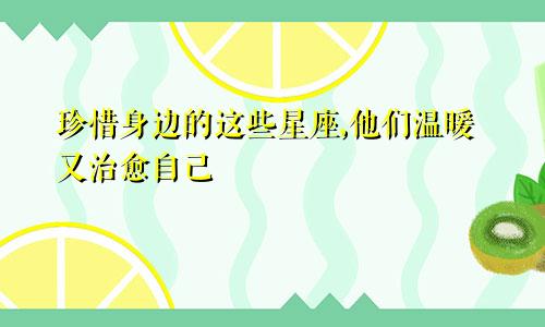 珍惜身边的这些星座,他们温暖又治愈自己