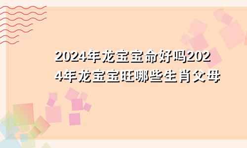 2024年龙宝宝命好吗2024年龙宝宝旺哪些生肖父母