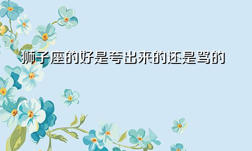 狮子座的好是夸出来的还是骂的