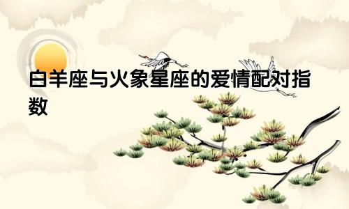 白羊座与火象星座的爱情配对指数