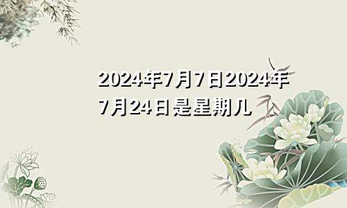 2024年7月7日2024年7月24日是星期几