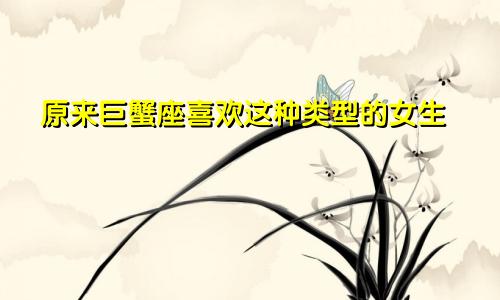 原来巨蟹座喜欢这种类型的女生