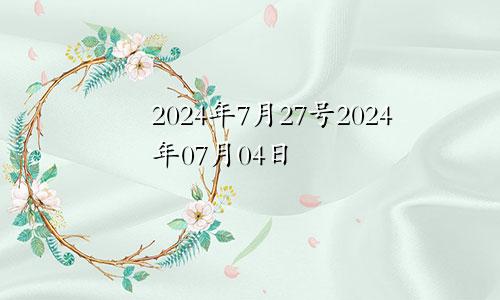 2024年7月27号2024年07月04日