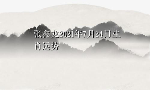 张鑫龙2021年7月24日生肖运势