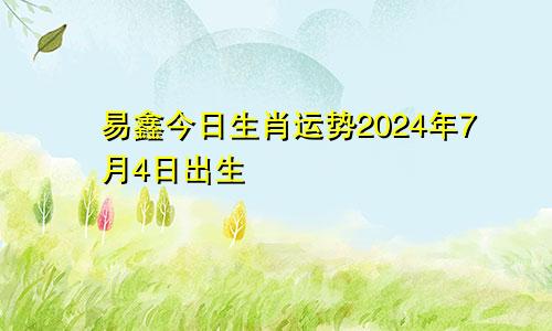 易鑫今日生肖运势2024年7月4日出生