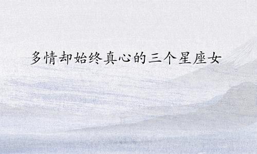 多情却始终真心的三个星座女