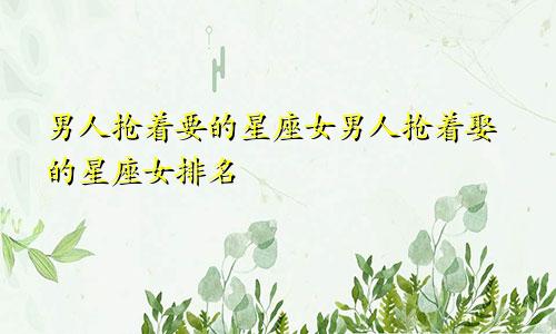 男人抢着要的星座女男人抢着娶的星座女排名