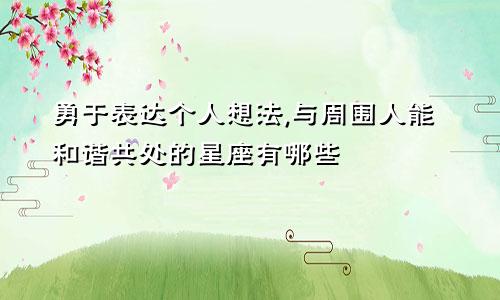 勇于表达个人想法,与周围人能和谐共处的星座有哪些