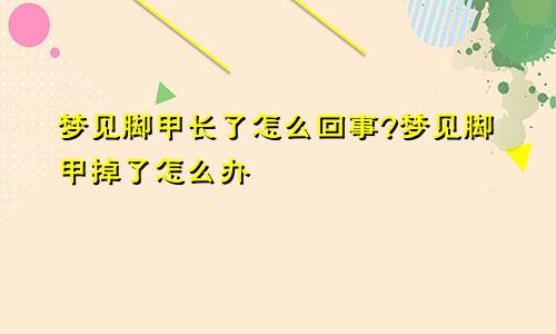 梦见脚甲长了怎么回事?梦见脚甲掉了怎么办