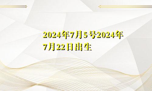 2024年7月5号2024年7月22日出生