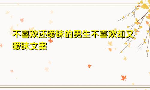 不喜欢还暧昧的男生不喜欢却又暧昧文案