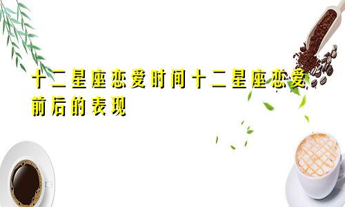 十二星座恋爱时间十二星座恋爱前后的表现