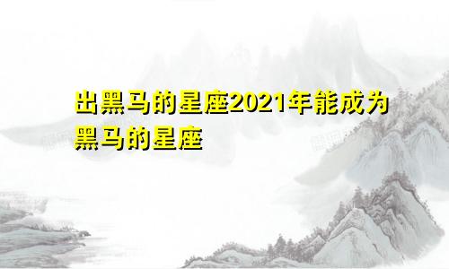 出黑马的星座2021年能成为黑马的星座