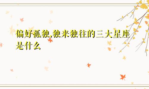 偏好孤独,独来独往的三大星座是什么