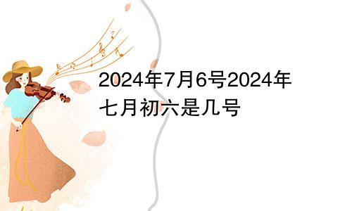 2024年7月6号2024年七月初六是几号
