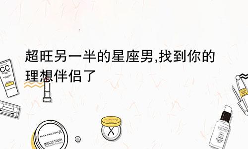 超旺另一半的星座男,找到你的理想伴侣了