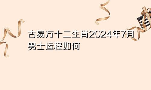 古易方十二生肖2024年7月男士运程如何