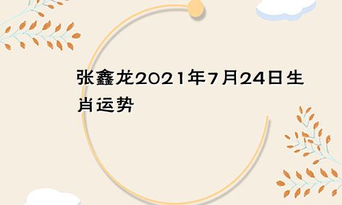张鑫龙2021年7月24日生肖运势