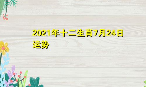 2021年十二生肖7月24日运势